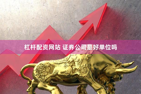 杠杆配资网站 证券公司是好单位吗