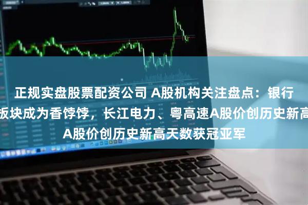 正规实盘股票配资公司 A股机构关注盘点：银行、公用事业等板块成为香饽饽，长江电力、粤高速A股价创历史新高天数获冠亚军