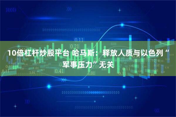 10倍杠杆炒股平台 哈马斯：释放人质与以色列“军事压力”无关