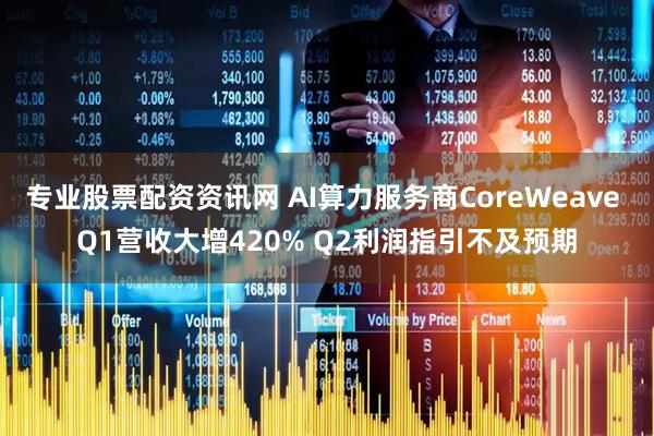 专业股票配资资讯网 AI算力服务商CoreWeave Q1营收大增420% Q2利润指引不及预期