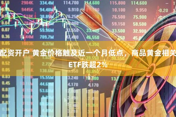 配资开户 黄金价格触及近一个月低点，商品黄金相关ETF跌超2%