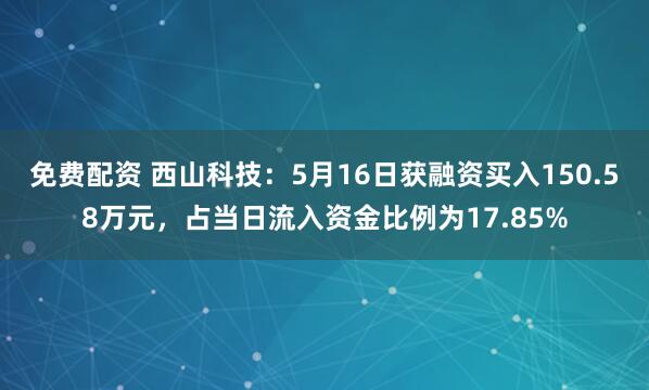 免费配资 西山科技：5月16日获融资买入150.58万元，占当日流入资金比例为17.85%