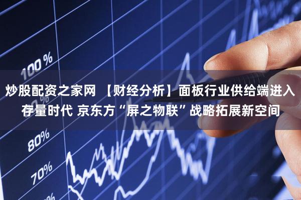炒股配资之家网 【财经分析】面板行业供给端进入存量时代 京东方“屏之物联”战略拓展新空间