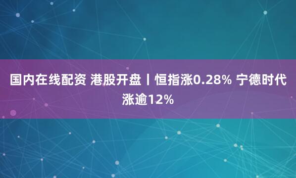 国内在线配资 港股开盘丨恒指涨0.28% 宁德时代涨逾12%