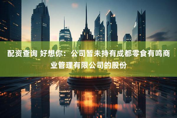 配资查询 好想你：公司暂未持有成都零食有鸣商业管理有限公司的股份