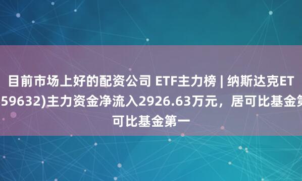 目前市场上好的配资公司 ETF主力榜 | 纳斯达克ETF(159632)主力资金净流入2926.63万元，居可比基金第一