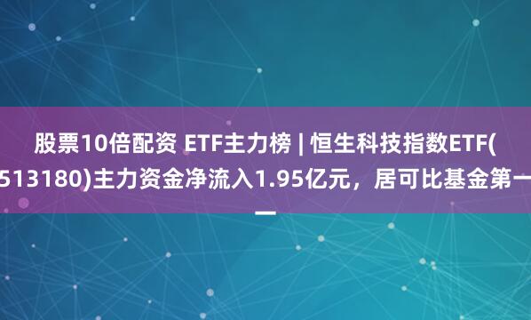 股票10倍配资 ETF主力榜 | 恒生科技指数ETF(513180)主力资金净流入1.95亿元，居可比基金第一
