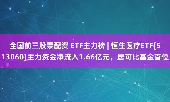 全国前三股票配资 ETF主力榜 | 恒生医疗ETF(513060)主力资金净流入1.66亿元，居可比基金首位
