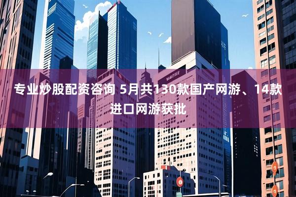 专业炒股配资咨询 5月共130款国产网游、14款进口网游获批