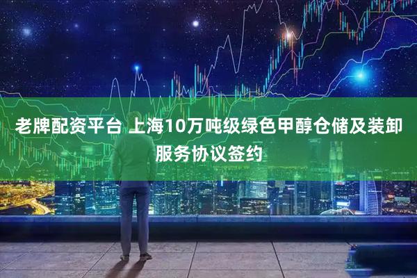 老牌配资平台 上海10万吨级绿色甲醇仓储及装卸服务协议签约