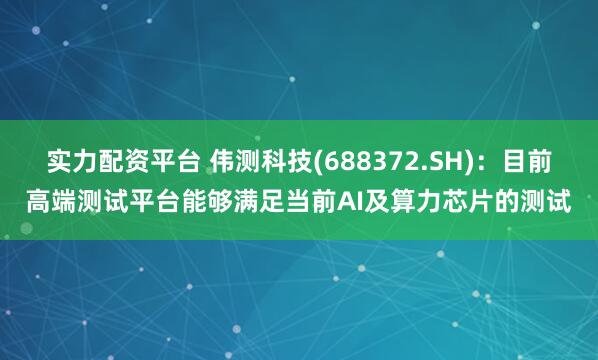 实力配资平台 伟测科技(688372.SH)：目前高端测试平台能够满足当前AI及算力芯片的测试