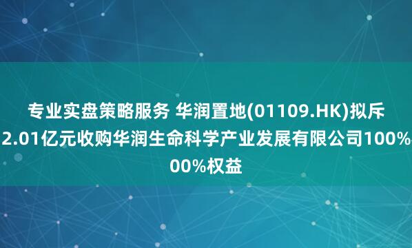 专业实盘策略服务 华润置地(01109.HK)拟斥资约2.01亿元收购华润生命科学产业发展有限公司100%权益