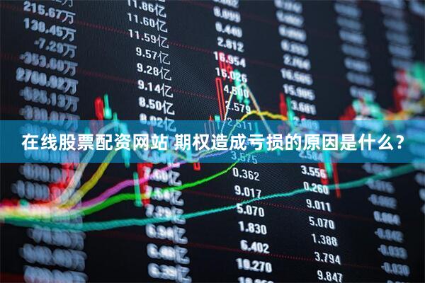 在线股票配资网站 期权造成亏损的原因是什么？