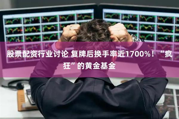 股票配资行业讨论 复牌后换手率近1700%！“疯狂”的黄金基金
