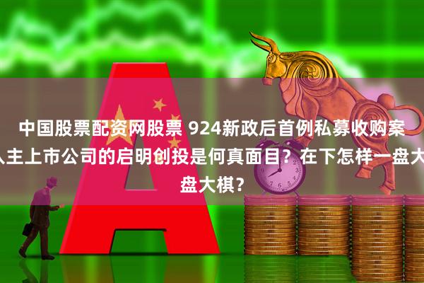 中国股票配资网股票 924新政后首例私募收购案！入主上市公司的启明创投是何真面目？在下怎样一盘大棋？