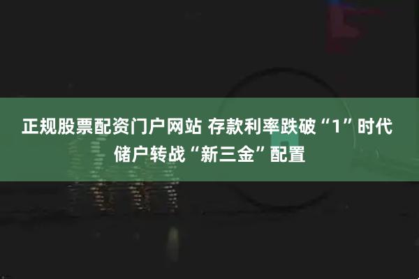 正规股票配资门户网站 存款利率跌破“1”时代 储户转战“新三金”配置