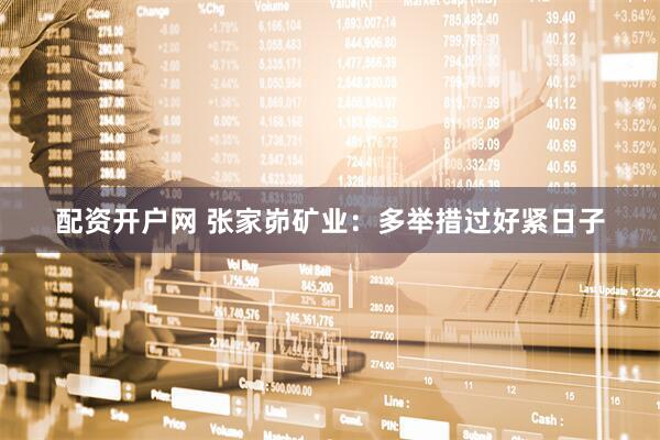 配资开户网 张家峁矿业：多举措过好紧日子