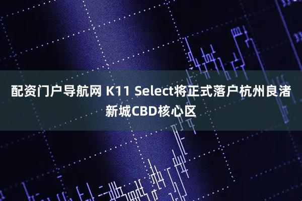 配资门户导航网 K11 Select将正式落户杭州良渚新城CBD核心区