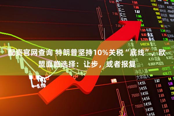 配资官网查询 特朗普坚持10%关税“底线”，欧盟面临选择：让步，或者报复