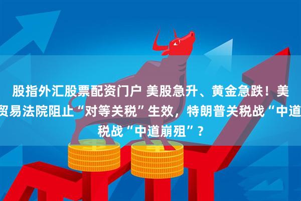股指外汇股票配资门户 美股急升、黄金急跌！美国国际贸易法院阻止“对等关税”生效，特朗普关税战“中道崩殂”？