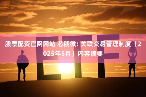 股票配资官网网站 芯朋微: 关联交易管理制度（2025年5月）内容摘要