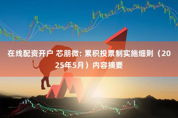 在线配资开户 芯朋微: 累积投票制实施细则（2025年5月）内容摘要