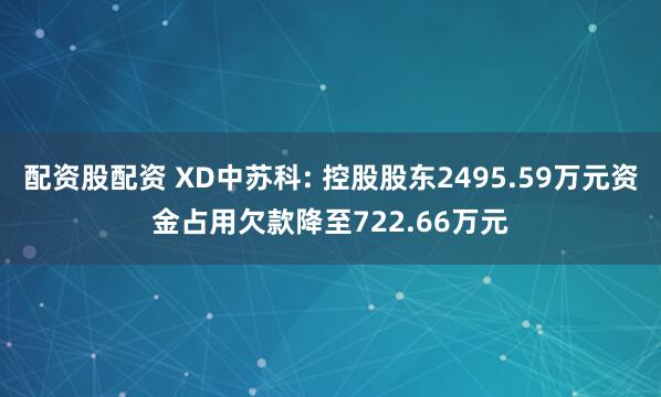 配资股配资 XD中苏科: 控股股东2495.59万元资金占用欠款降至722.66万元