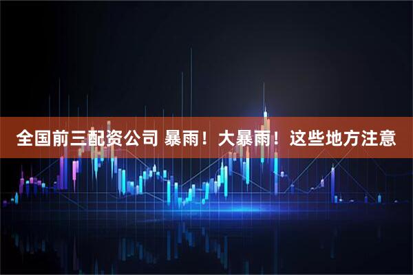 全国前三配资公司 暴雨！大暴雨！这些地方注意