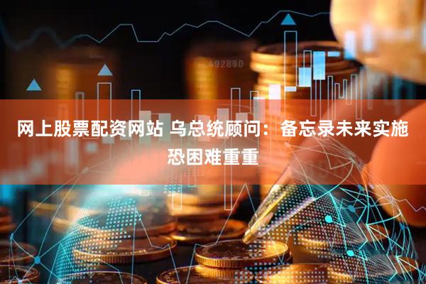网上股票配资网站 乌总统顾问：备忘录未来实施恐困难重重