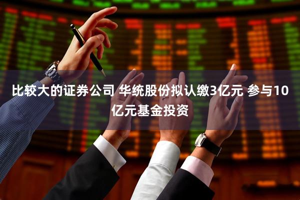 比较大的证券公司 华统股份拟认缴3亿元 参与10亿元基金投资