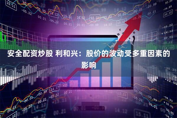 安全配资炒股 利和兴：股价的波动受多重因素的影响