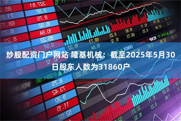 炒股配资门户网站 隆基机械：截至2025年5月30日股东人数为31860户