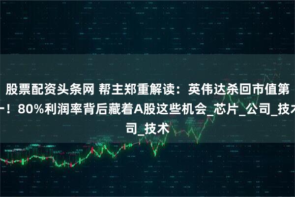 股票配资头条网 帮主郑重解读：英伟达杀回市值第一！80%利润率背后藏着A股这些机会_芯片_公司_技术