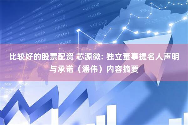 比较好的股票配资 芯源微: 独立董事提名人声明与承诺（潘伟）内容摘要