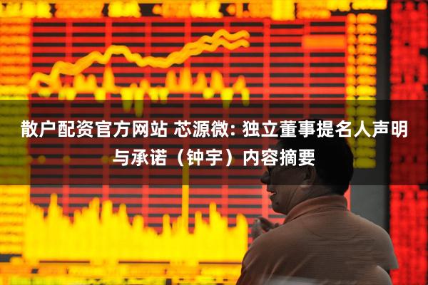 散户配资官方网站 芯源微: 独立董事提名人声明与承诺（钟宇）内容摘要