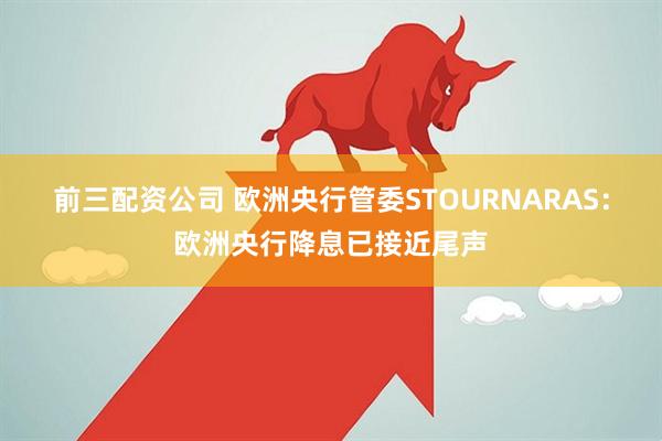前三配资公司 欧洲央行管委STOURNARAS：欧洲央行降息已接近尾声