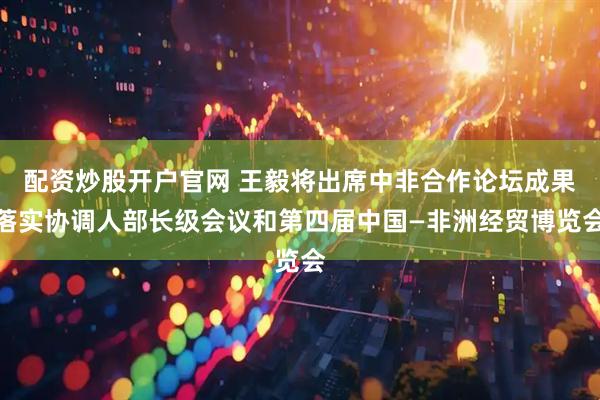 配资炒股开户官网 王毅将出席中非合作论坛成果落实协调人部长级会议和第四届中国—非洲经贸博览会