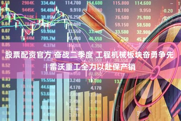 股票配资官方 奋战二季度 工程机械板块奋勇争先 | 雷沃重工全力以赴保产销