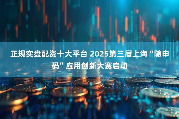 正规实盘配资十大平台 2025第三届上海“随申码”应用创新大赛启动