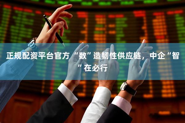 正规配资平台官方 “数”造韧性供应链，中企“智”在必行