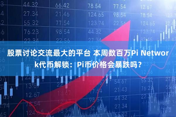 股票讨论交流最大的平台 本周数百万Pi Network代币解锁：Pi币价格会暴跌吗？