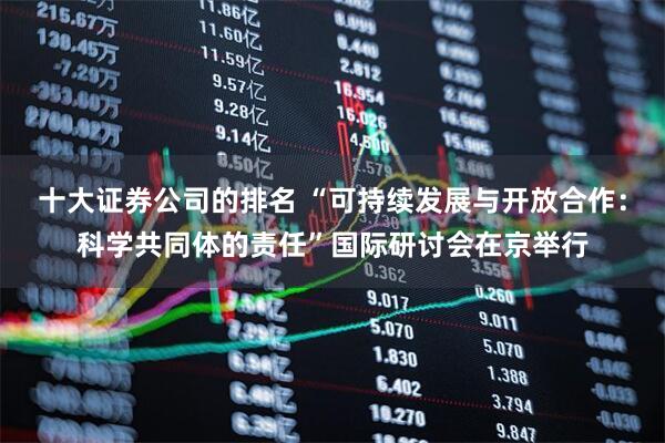 十大证券公司的排名 “可持续发展与开放合作：科学共同体的责任”国际研讨会在京举行