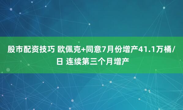 股市配资技巧 欧佩克+同意7月份增产41.1万桶/ 日 连续第三个月增产