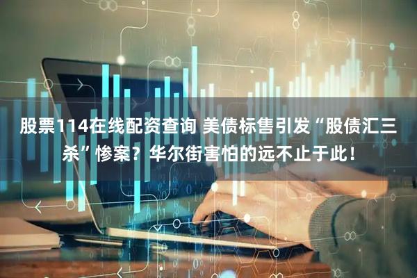 股票114在线配资查询 美债标售引发“股债汇三杀”惨案？华尔街害怕的远不止于此！