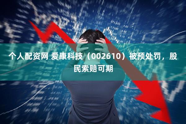 个人配资网 爱康科技（002610）被预处罚，股民索赔可期