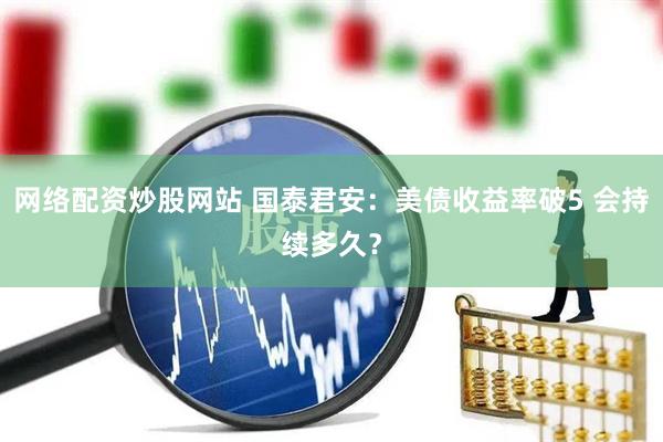 网络配资炒股网站 国泰君安：美债收益率破5 会持续多久？
