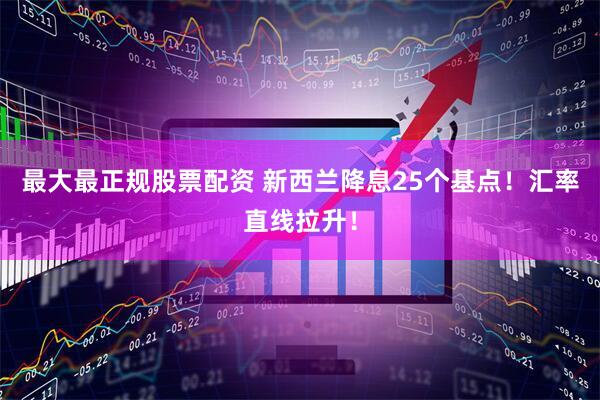 最大最正规股票配资 新西兰降息25个基点！汇率直线拉升！