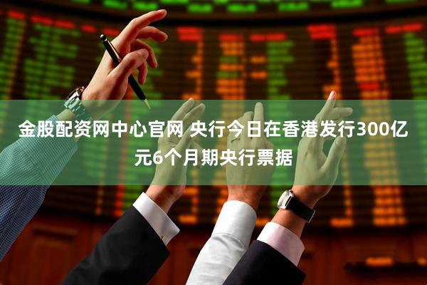 金股配资网中心官网 央行今日在香港发行300亿元6个月期央行票据