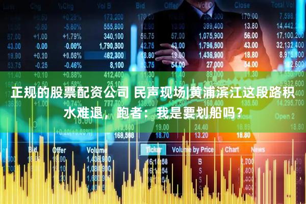正规的股票配资公司 民声现场|黄浦滨江这段路积水难退，跑者：我是要划船吗？