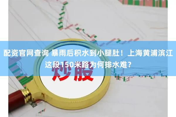 配资官网查询 暴雨后积水到小腿肚！上海黄浦滨江这段150米路为何排水难？